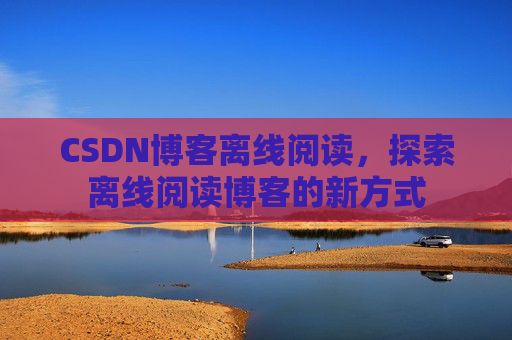 CSDN博客离线阅读，探索离线阅读博客的新方式